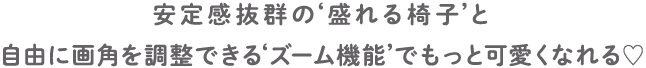安定感抜群の‘盛れる椅子’と自由に画角を調整できる‘ズーム機能’でもっと可愛くなれる♡