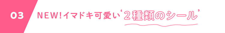 03 NEW!イマドキ可愛い‘2種類のシール’