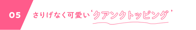 05 さりげなく可愛い‘クアンクトッピング’