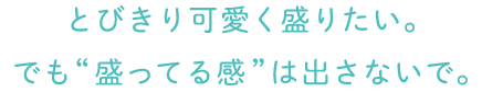 とびきり可愛く盛りたい。 でも“盛ってる感”は出さないで。