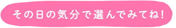 その日の気分で選んでみてね！