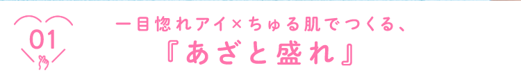 01 一目惚れアイ×ちゅる肌でつくる、『あざと盛れ』