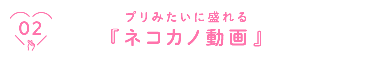 02 プリみたいに盛れる『ネコカノ動画』