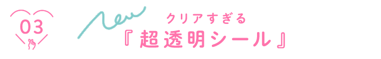 03 NEW クリアすぎる『超透明シール』