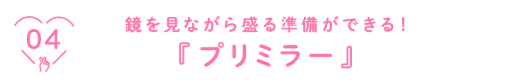 04 鏡を見ながら盛る準備ができる！『プリミラー』