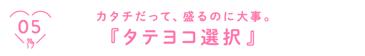 05 カタチだって、盛るのに大事。『タテヨコ選択』