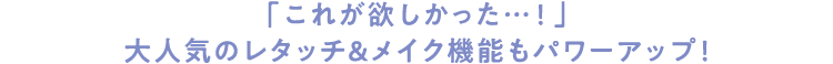 「これが欲しかった…！」大人気のレタッチ&メイク機能もパワーアップ！