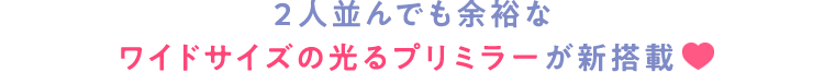 2人並んでも余裕なワイドサイズの光るプリミラーが新搭載♡