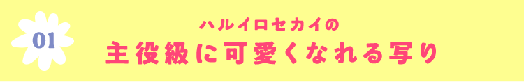 01 ハルイロセカイの主役級に可愛くなれる写り