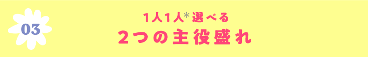 03 1人1人選べる2つの主役盛れ
