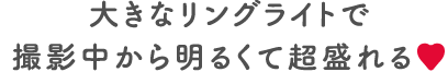 大きなリングライトで撮影中から明るくて超盛れる♡