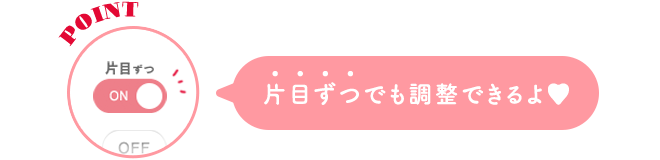 POINT 片目ずつでも調整できるよ♡