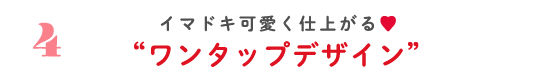 4 イマドキ可愛く仕上がる♡ ”ワンタップデザイン”