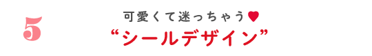 5 可愛くって迷っちゃう♡ ”シールデザイン”