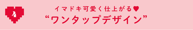 4 イマドキ可愛く仕上がる♡ ”ワンタップデザイン”