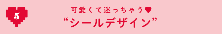 5 可愛くって迷っちゃう♡ ”シールデザイン”